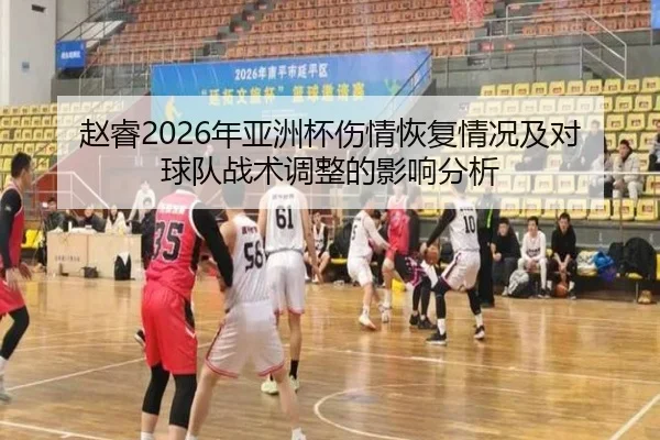 赵睿2026年亚洲杯伤情恢复情况及对球队战术调整的影响分析