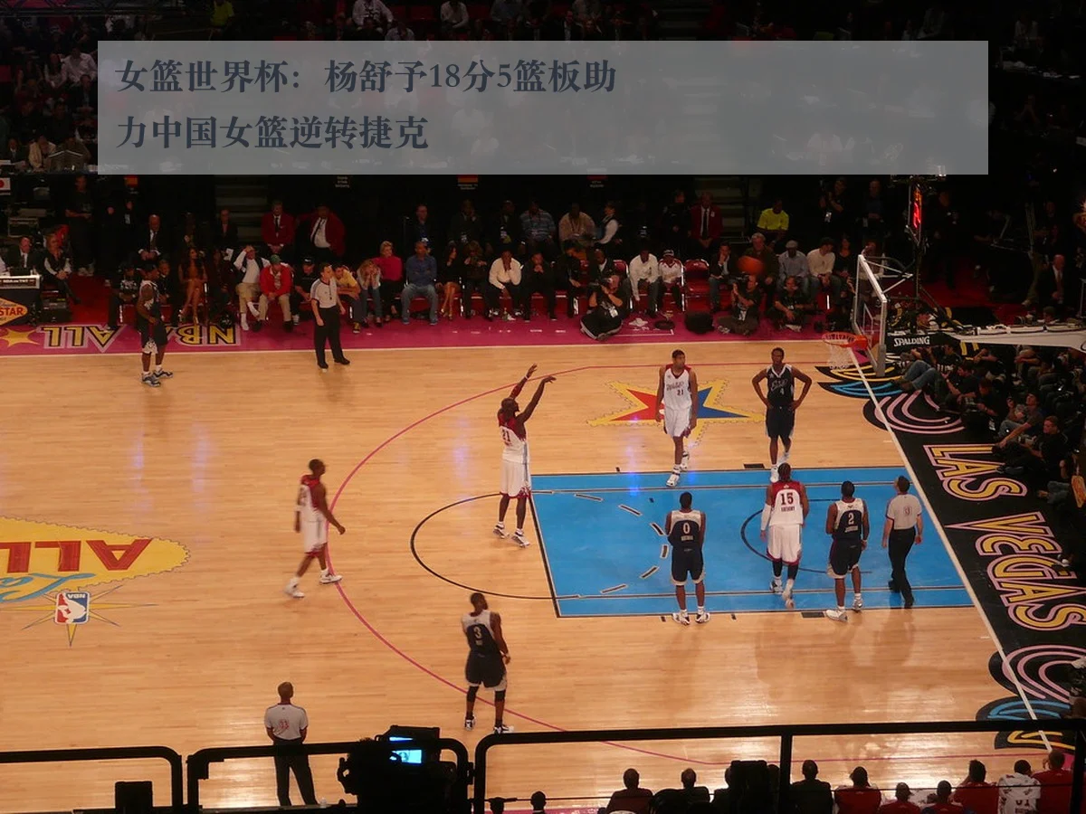 女篮世界杯：杨舒予18分5篮板助力中国女篮逆转捷克